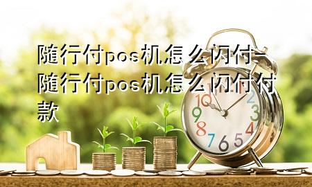 随行付pos机怎么闪付-随行付pos机怎么闪付付款