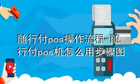 随行付pos操作流程-随行付pos机怎么用步骤图