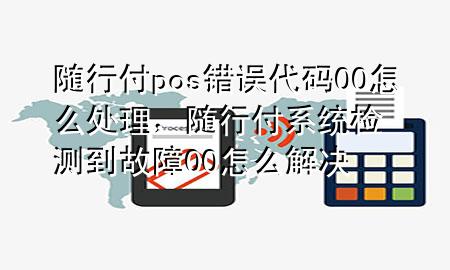 随行付pos错误代码00怎么处理，随行付系统检测到故障00怎么解决