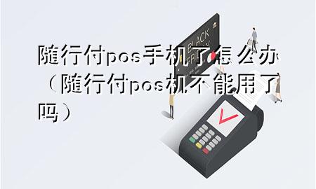 随行付pos手机了怎么办（随行付pos机不能用了吗）