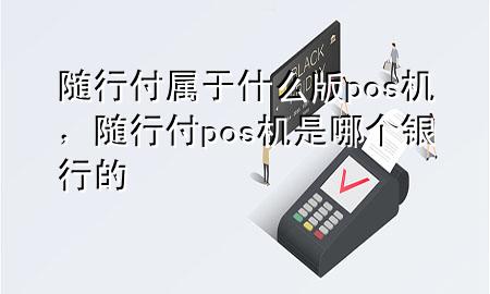 随行付属于什么版pos机，随行付pos机是哪个银行的