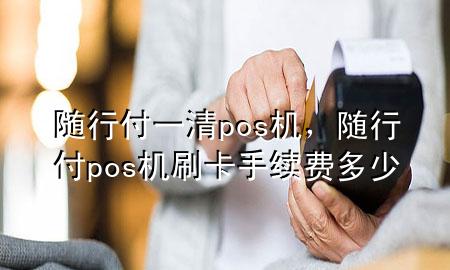 随行付一清pos机，随行付pos机刷卡手续费多少