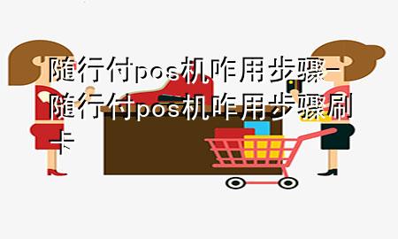 随行付pos机咋用步骤-随行付pos机咋用步骤刷卡