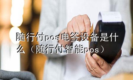 随行付pos电签设备是什么（随行付智能pos）