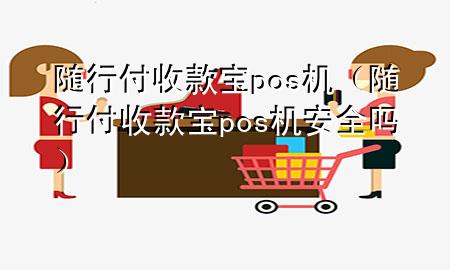 随行付收款宝pos机（随行付收款宝pos机安全吗）