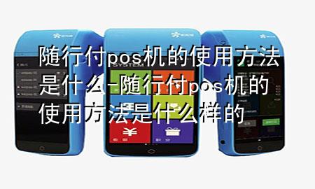 随行付pos机的使用方法是什么-随行付pos机的使用方法是什么样的