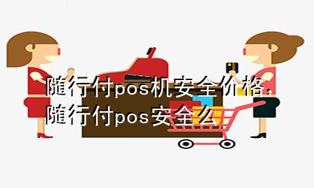 随行付pos机安全价格，随行付pos安全么