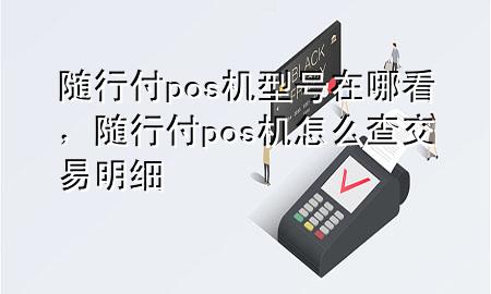 随行付pos机型号在哪看，随行付pos机怎么查交易明细