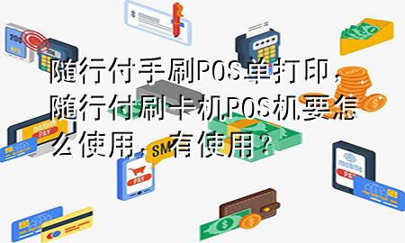 随行付手刷POS单打印，随行付刷卡机POS机要怎么使用，有使用？