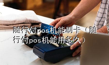 随行付pos机能刷卡（随行付pos机能用多久）