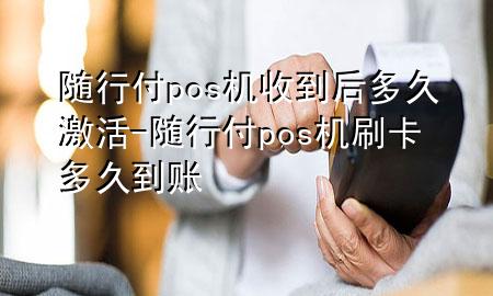 随行付pos机收到后多久激活-随行付pos机刷卡多久到账