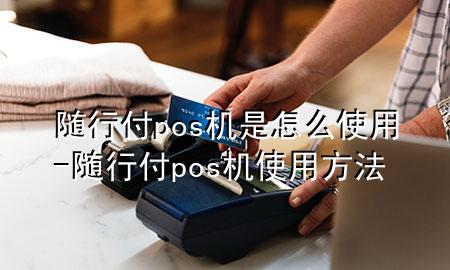 随行付pos机是怎么使用-随行付pos机使用方法