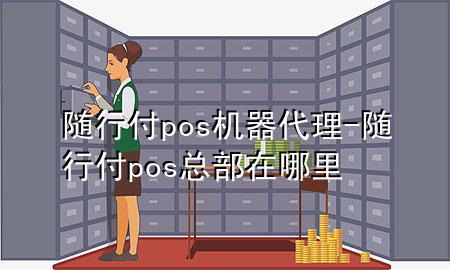 随行付pos机器代理-随行付pos总部在哪里