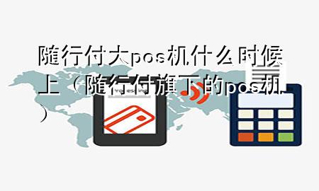 随行付大pos机什么时候上（随行付旗下的pos机）