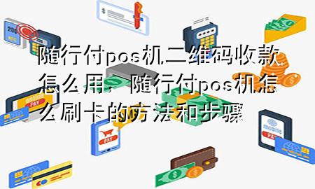 随行付pos机二维码收款怎么用，随行付pos机怎么刷卡的方法和步骤