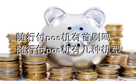 随行付pos机有首刷吗-随行付pos机有几种机型