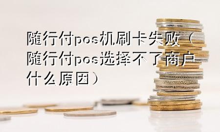 随行付pos机刷卡失败（随行付pos选择不了商户什么原因）