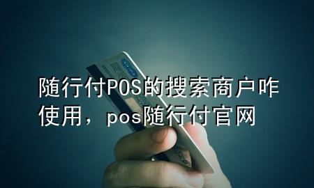 随行付POS的搜索商户咋使用，pos随行付官网