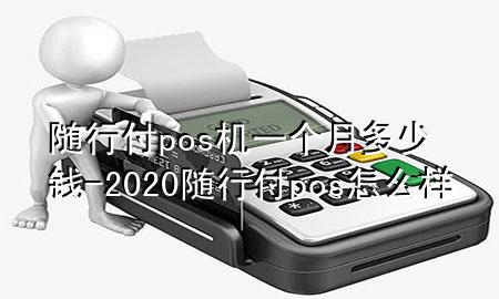 随行付pos机一个月多少钱-2020随行付pos怎么样