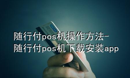 随行付pos机操作方法-随行付pos机下载安装app