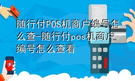 随行付POS机商户编号怎么查-随行付pos机商户编号怎么查看