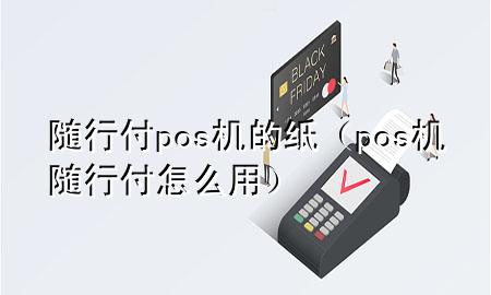 随行付pos机的纸（pos机随行付怎么用）