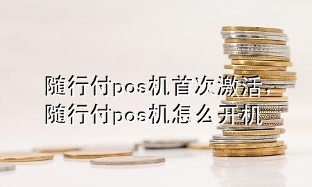 随行付pos机首次激活，随行付pos机怎么开机