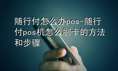 随行付怎么办pos-随行付pos机怎么刷卡的方法和步骤