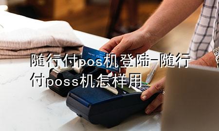 随行付pos机登陆-随行付poss机怎样用