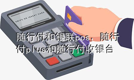 随行付和银联pos，随行付plus和随行付收银台