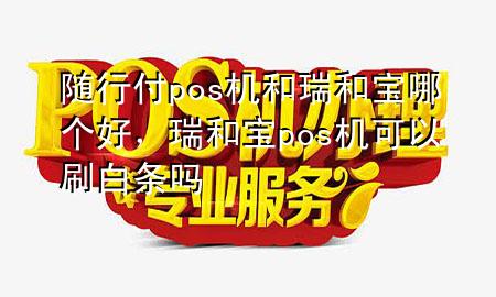 随行付pos机和瑞和宝哪个好，瑞和宝pos机可以刷白条吗