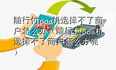 随行付pos机选择不了商户怎么办（随行付pos机选择不了商户怎么办呢）