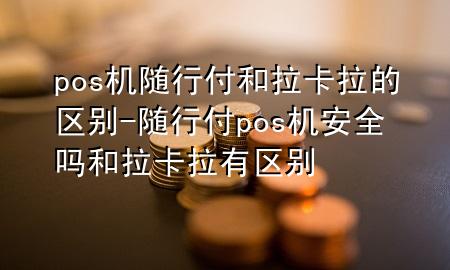 pos机随行付和拉卡拉的区别-随行付pos机安全吗和拉卡拉有区别