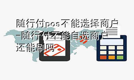 随行付pos不能选择商户-随行付不能自选商户还能刷吗