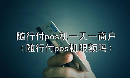 随行付pos机一天一商户（随行付pos机限额吗）