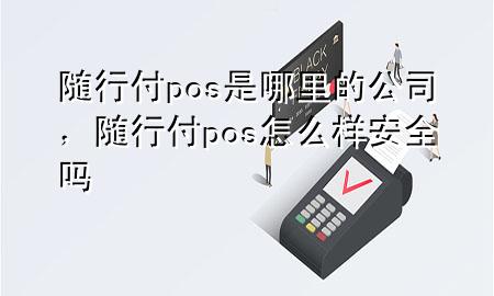 随行付pos是哪里的公司，随行付pos怎么样安全吗