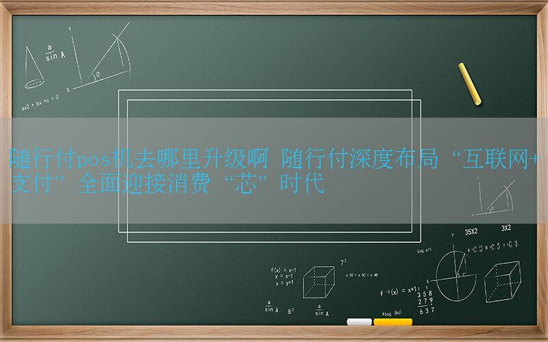 随行付pos机去哪里升级啊 随行付深度布局“互联网+支付”全面迎接消费“芯”时代