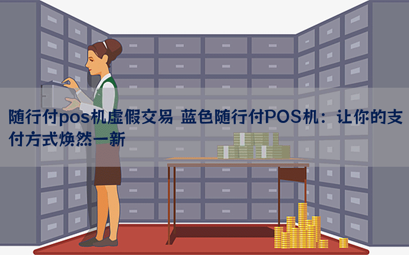 随行付pos机虚假交易 蓝色随行付POS机：让你的支付方式焕然一新